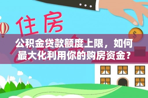 厦门公积金贷款额度上限，如何最大化利用你的购房资金？