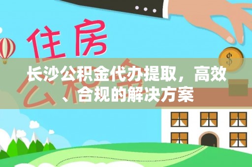 厦门长沙公积金代办提取，高效、合规的解决方案