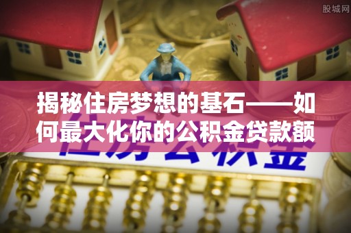 厦门揭秘住房梦想的基石——如何最大化你的公积金贷款额度