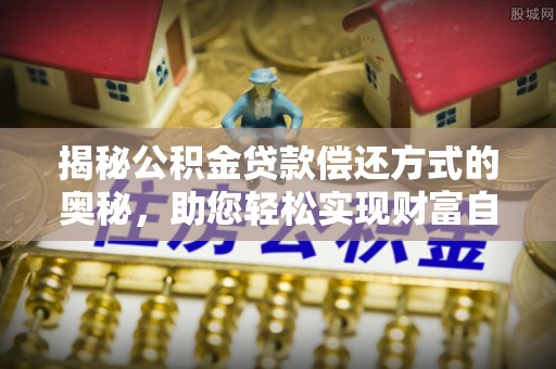 厦门揭秘公积金贷款偿还方式的奥秘，助您轻松实现财富自由