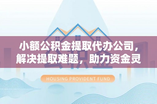 厦门小额公积金提取代办公司，解决提取难题，助力资金灵活使用