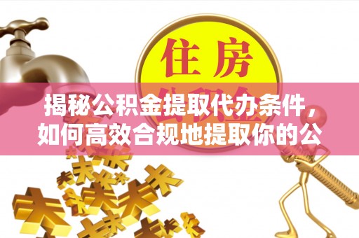 厦门揭秘公积金提取代办条件，如何高效合规地提取你的公积金