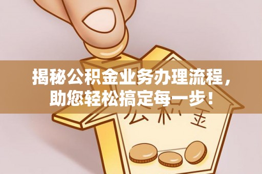 厦门揭秘公积金业务办理流程，助您轻松搞定每一步！