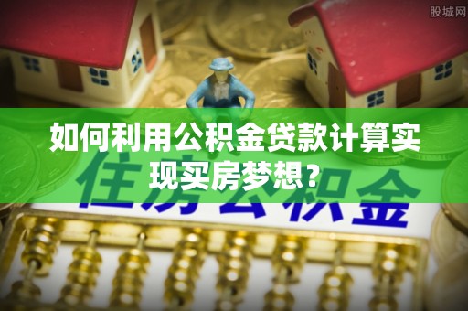 厦门如何利用公积金贷款计算实现买房梦想？