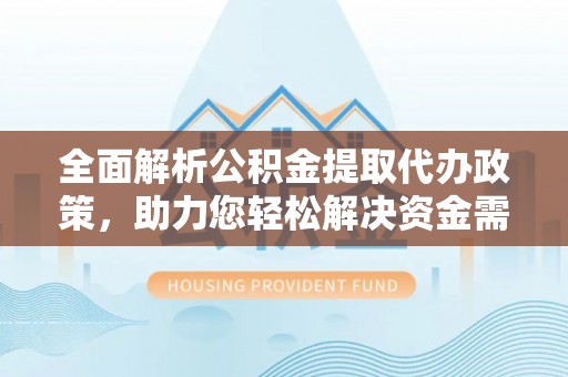 厦门全面解析公积金提取代办政策，助力您轻松解决资金需求