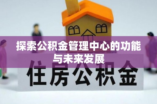 厦门探索公积金管理中心的功能与未来发展