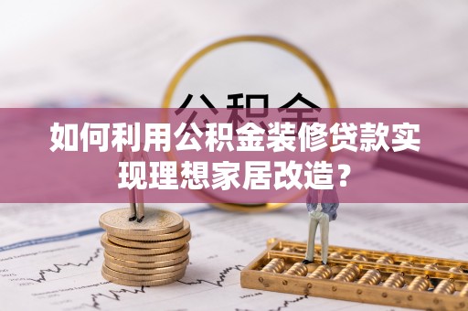 厦门如何利用公积金装修贷款实现理想家居改造？