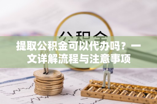 厦门提取公积金可以代办吗？一文详解流程与注意事项