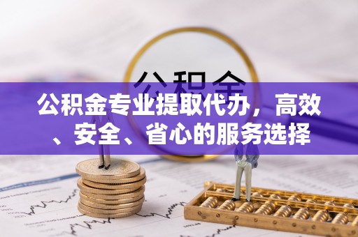 厦门公积金专业提取代办，高效、安全、省心的服务选择