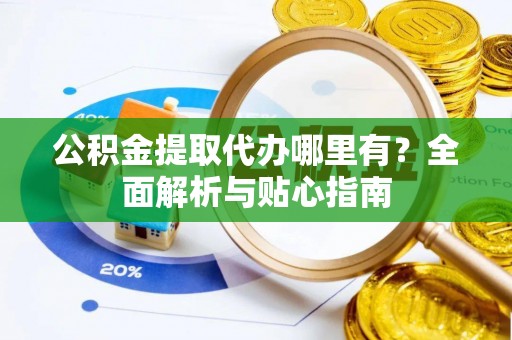 厦门公积金提取代办哪里有？全面解析与贴心指南