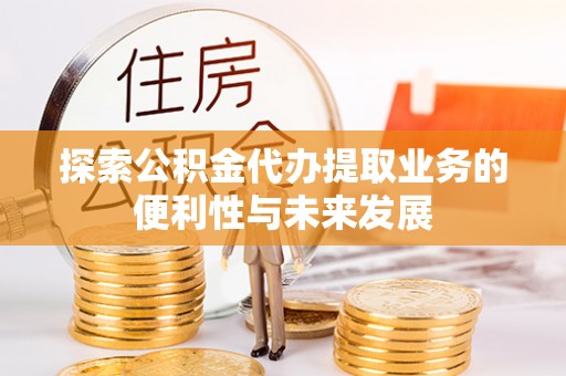 厦门探索公积金代办提取业务的便利性与未来发展