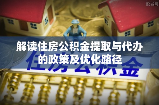 厦门解读住房公积金提取与代办的政策及优化路径