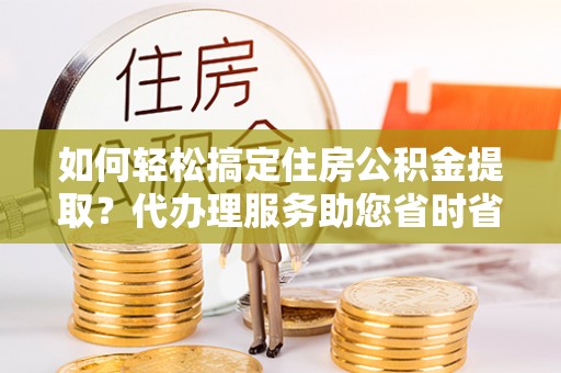 厦门如何轻松搞定住房公积金提取？代办理服务助您省时省力