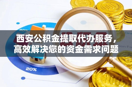 厦门西安公积金提取代办服务，高效解决您的资金需求问题