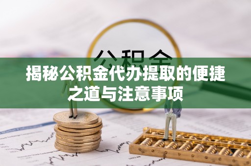 厦门揭秘公积金代办提取的便捷之道与注意事项