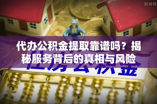 厦门代办公积金提取靠谱吗？揭秘服务背后的真相与风险