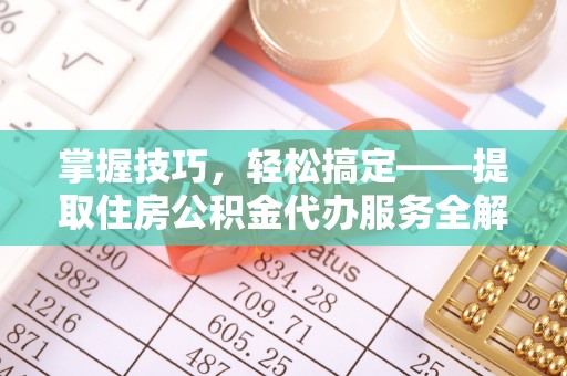 厦门掌握技巧，轻松搞定——提取住房公积金代办服务全解析
