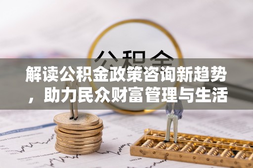 厦门解读公积金政策咨询新趋势，助力民众财富管理与生活规划