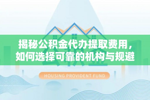 厦门揭秘公积金代办提取费用，如何选择可靠的机构与规避潜在风险