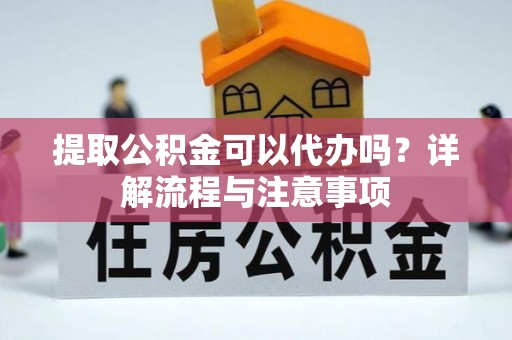 厦门提取公积金可以代办吗？详解流程与注意事项