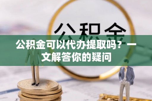 厦门公积金可以代办提取吗？一文解答你的疑问