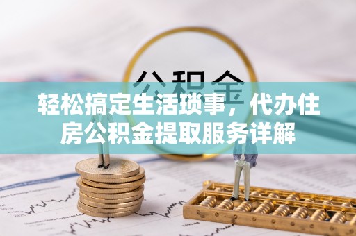 厦门轻松搞定生活琐事，代办住房公积金提取服务详解