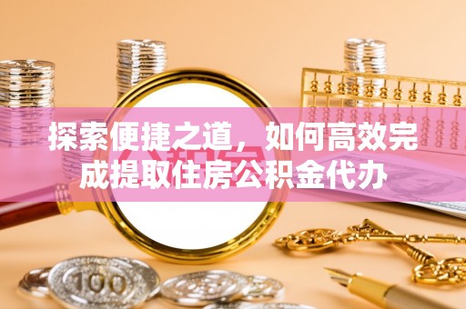 厦门探索便捷之道，如何高效完成提取住房公积金代办