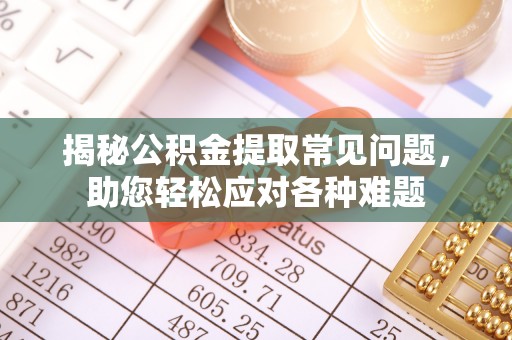 厦门揭秘公积金提取常见问题，助您轻松应对各种难题