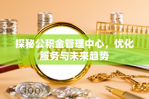 厦门探秘公积金管理中心，优化服务与未来趋势