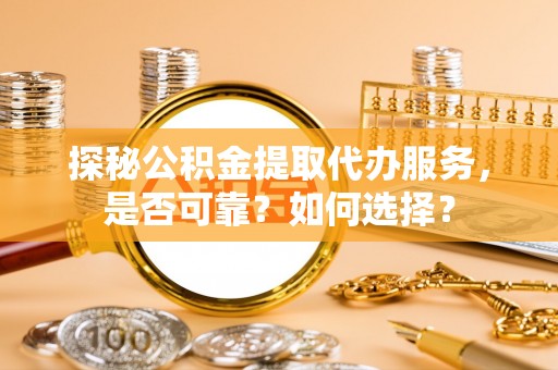 厦门探秘公积金提取代办服务，是否可靠？如何选择？