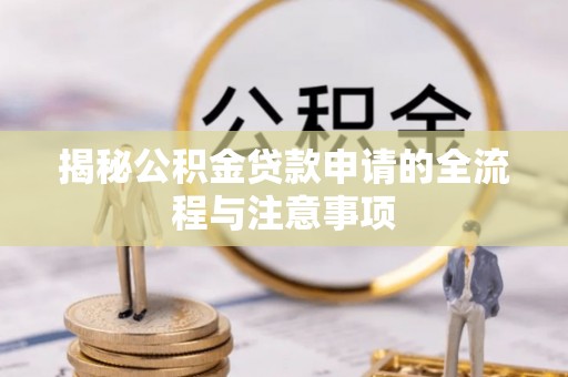 厦门揭秘公积金贷款申请的全流程与注意事项