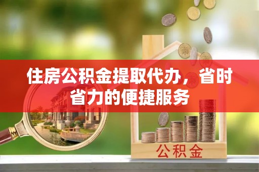 厦门住房公积金提取代办，省时省力的便捷服务
