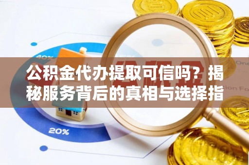 厦门公积金代办提取可信吗？揭秘服务背后的真相与选择指南