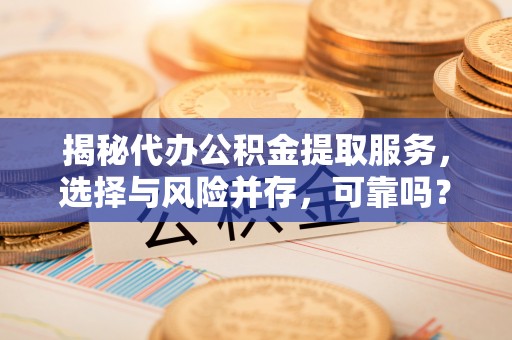 厦门揭秘代办公积金提取服务，选择与风险并存，可靠吗？