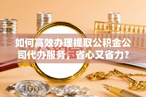 厦门如何高效办理提取公积金公司代办服务，省心又省力？