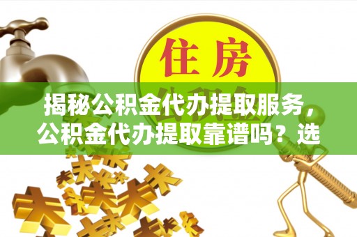 厦门揭秘公积金代办提取服务，公积金代办提取靠谱吗？选择需谨慎