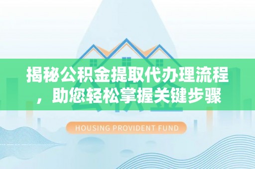 厦门揭秘公积金提取代办理流程，助您轻松掌握关键步骤