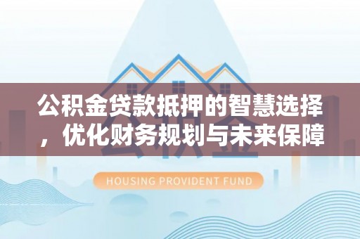 厦门公积金贷款抵押的智慧选择，优化财务规划与未来保障