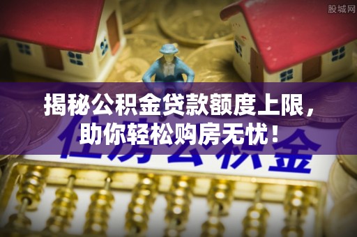 厦门揭秘公积金贷款额度上限，助你轻松购房无忧！