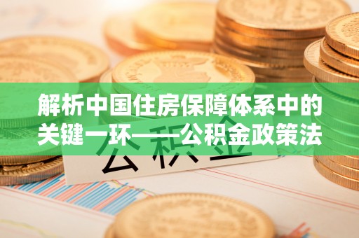 厦门解析中国住房保障体系中的关键一环——公积金政策法规的演变与影响