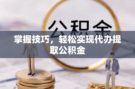 厦门掌握技巧，轻松实现代办提取公积金
