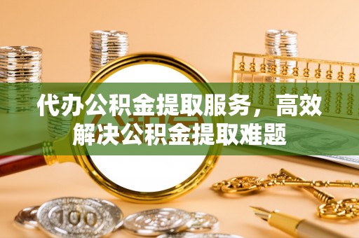 厦门代办公积金提取服务，高效解决公积金提取难题