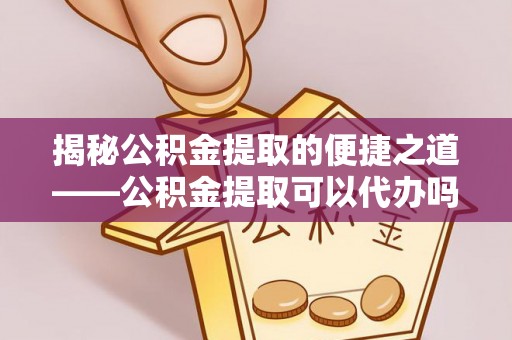 厦门揭秘公积金提取的便捷之道——公积金提取可以代办吗？