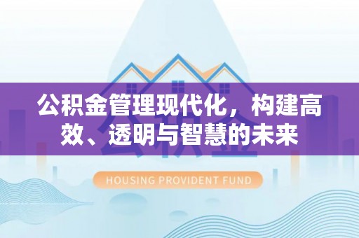 厦门公积金管理现代化，构建高效、透明与智慧的未来