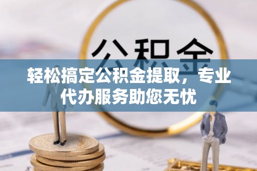 厦门轻松搞定公积金提取，专业代办服务助您无忧