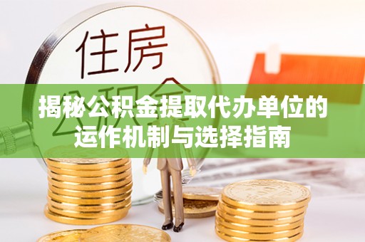 厦门揭秘公积金提取代办单位的运作机制与选择指南