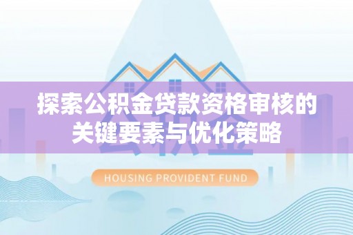 厦门探索公积金贷款资格审核的关键要素与优化策略
