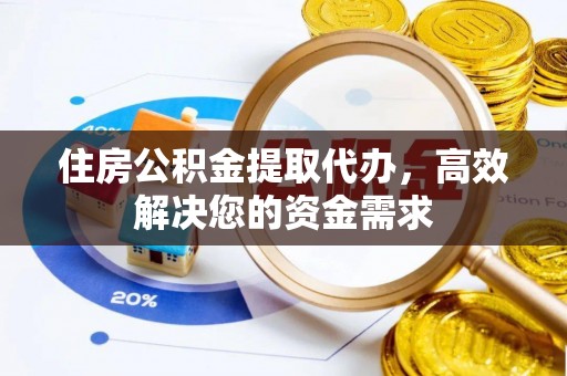 厦门住房公积金提取代办，高效解决您的资金需求