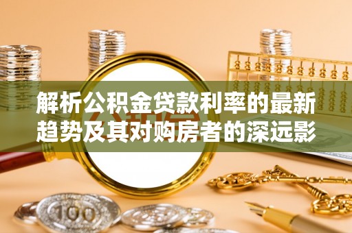 厦门解析公积金贷款利率的最新趋势及其对购房者的深远影响