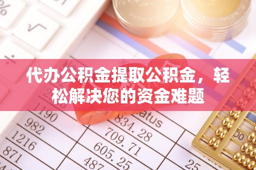 厦门代办公积金提取公积金，轻松解决您的资金难题